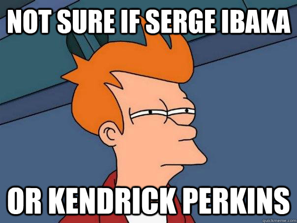 Not sure if Serge Ibaka or kendrick Perkins  Futurama Fry