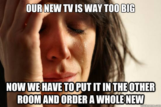 Our new TV is way too big Now we have to put it in the other room and order a whole new  First World Problems