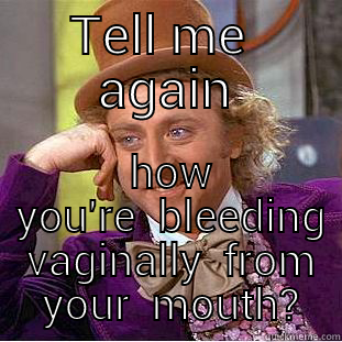 TELL ME  AGAIN  HOW  YOU'RE  BLEEDING  VAGINALLY  FROM  YOUR  MOUTH? Condescending Wonka