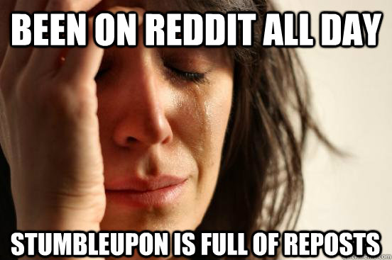 Been on Reddit all day Stumbleupon is full of reposts  First World Problems
