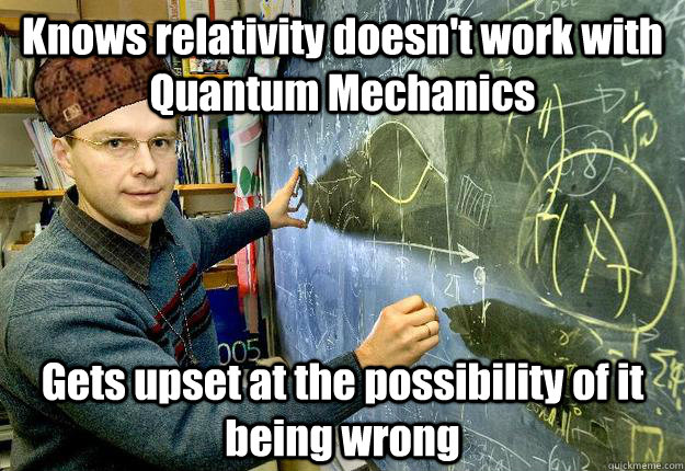 Knows relativity doesn't work with Quantum Mechanics Gets upset at the possibility of it being wrong - Knows relativity doesn't work with Quantum Mechanics Gets upset at the possibility of it being wrong  Scumbag Physicist