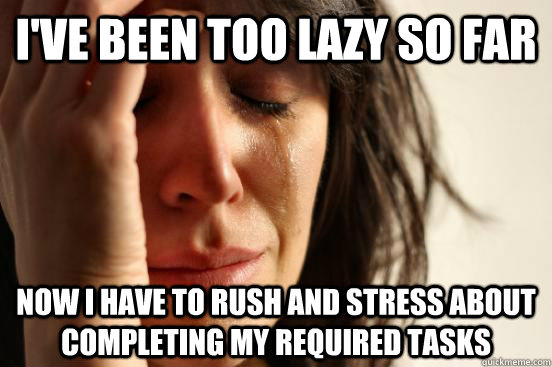 I've been too lazy so far  Now I have to rush and stress about completing my required tasks  First World Problems