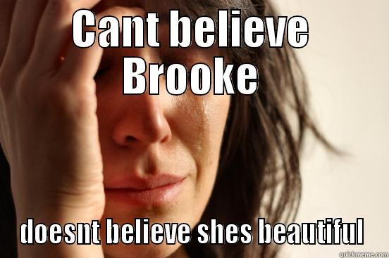 CANT BELIEVE BROOKE DOESNT BELIEVE SHES BEAUTIFUL First World Problems
