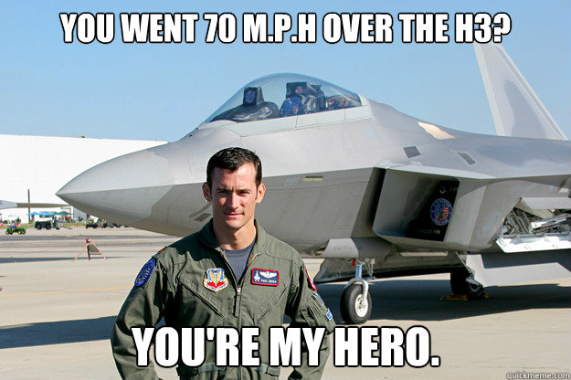 You went 70 M.P.H over the H3? You're my hero.  - You went 70 M.P.H over the H3? You're my hero.   Unimpressed F-22 Pilot