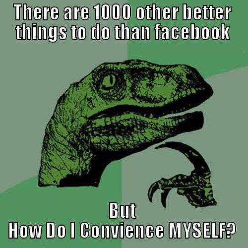 THERE ARE 1000 OTHER BETTER THINGS TO DO THAN FACEBOOK BUT HOW DO I CONVIENCE MYSELF? Philosoraptor