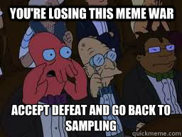 You're losing this meme war accept defeat and go back to sampling  - You're losing this meme war accept defeat and go back to sampling   Zoidberg