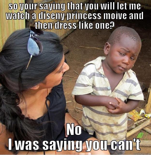 SO YOUR SAYING THAT YOU WILL LET ME WATCH A DISENY PRINCESS MOIVE AND THEN DRESS LIKE ONE? NO I WAS SAYING YOU CAN'T Skeptical Third World Kid
