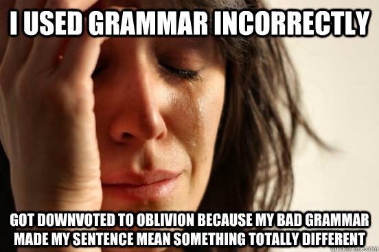 I used grammar incorrectly Got downvoted to oblivion because my bad grammar made my sentence mean something totally different  First World Problems