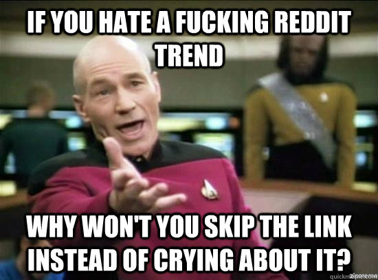 if you hate a fucking reddit trend why won't you skip the link instead of crying about it?  Annoyed Picard HD