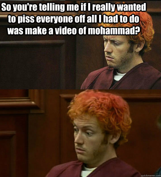 So you're telling me if I really wanted to piss everyone off all I had to do was make a video of mohammad?  - So you're telling me if I really wanted to piss everyone off all I had to do was make a video of mohammad?   James holmes oh right