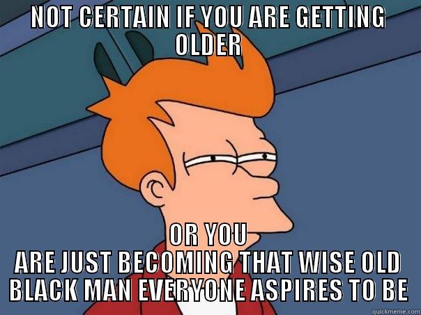 NOT CERTAIN IF YOU ARE GETTING OLDER OR YOU ARE JUST BECOMING THAT WISE OLD BLACK MAN EVERYONE ASPIRES TO BE Futurama Fry