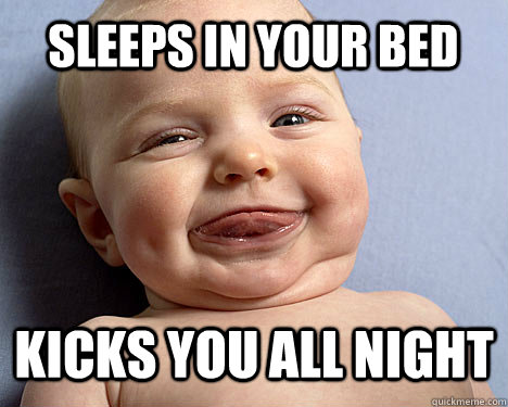 sleeps in your bed kicks you all night  Scumbag baby