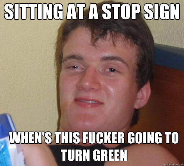 Sitting at a stop sign when's this fucker going to turn green   10 Guy