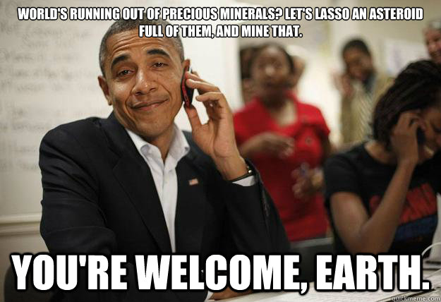 World's running out of precious minerals? Let's lasso an asteroid full of them, and mine that. you're welcome, earth.  