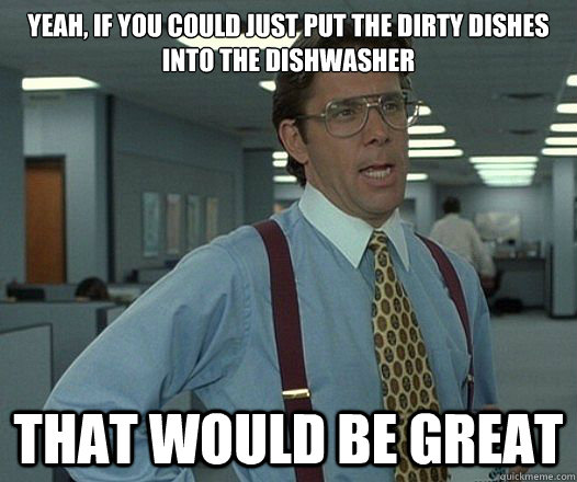 Yeah, if you could just put the dirty dishes into the dishwasher That would be great  Lumbergh