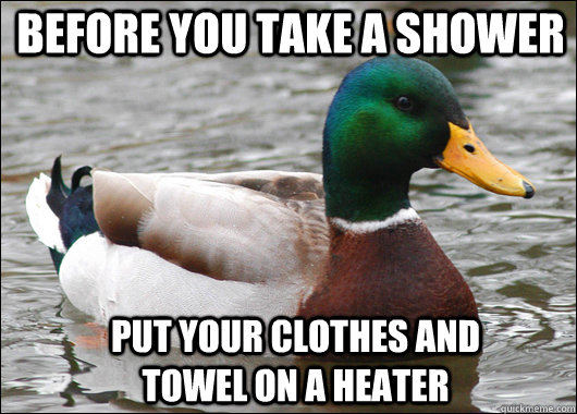 Before you take a shower Put your clothes and towel on a heater  Actual Advice Mallard