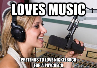 Loves music Pretends to love nickelback
for a paycheck  scumbag radio dj