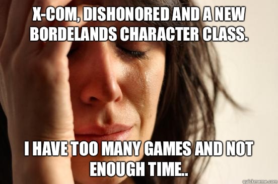 X-com, Dishonored and a new Bordelands character class. I have too many games and not enough time..  First World Problems