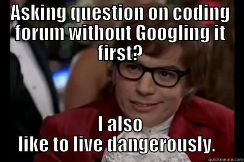 ASKING QUESTION ON CODING FORUM WITHOUT GOOGLING IT FIRST? I ALSO LIKE TO LIVE DANGEROUSLY.   live dangerously 