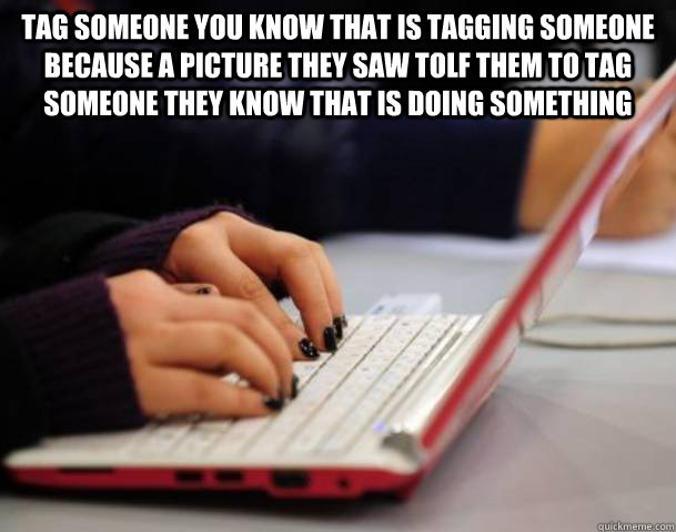 tag someone you know that is tagging someone because a picture they saw tolf them to tag someone they know that is doing something  - tag someone you know that is tagging someone because a picture they saw tolf them to tag someone they know that is doing something   Irony