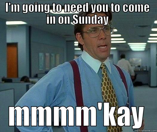 I actually work Sunday - I'M GOING TO NEED YOU TO COME IN ON SUNDAY MMMM'KAY Office Space Lumbergh