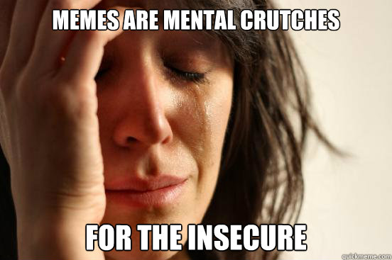 memes are mental crutches for the insecure  First World Problems