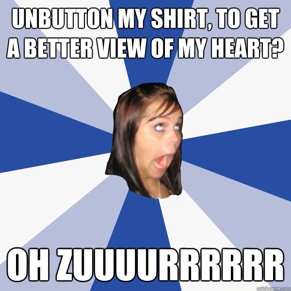 Unbutton my shirt, to get a better view of my heart? oh zuuuurrrrrr  Annoying Facebook Girl