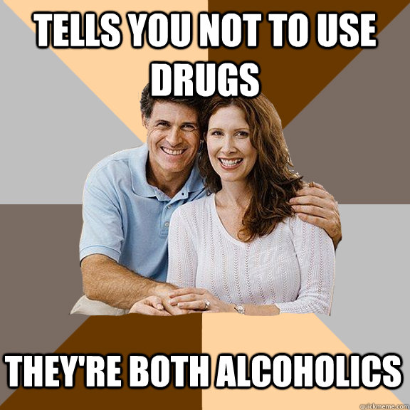 Tells you not to use drugs They're both alcoholics  Scumbag Parents