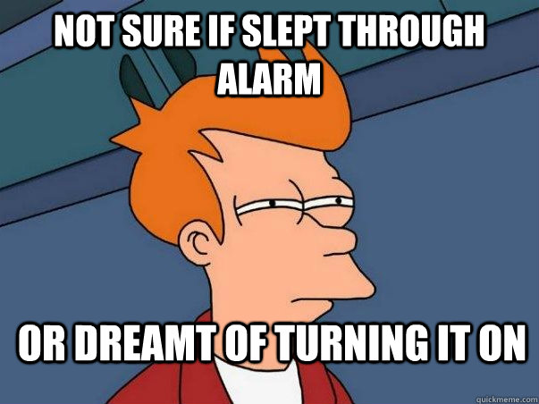 Not sure if slept through alarm or dreamt of turning it on  Not sure if deaf
