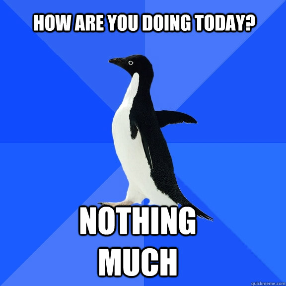 How are you doing today?  Nothing Much  Socially Awkward Penguin