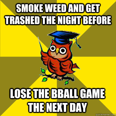 smoke weed and get trashed the night before lose the bball game the next day - smoke weed and get trashed the night before lose the bball game the next day  Observational Owl