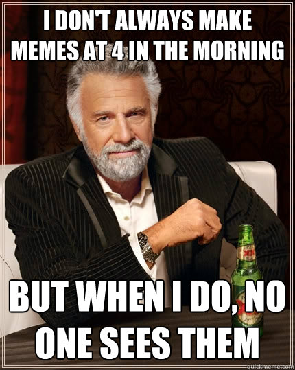 I don't always make memes at 4 in the morning but when i do, no one sees them  The Most Interesting Man In The World