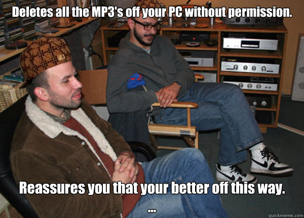 Deletes all the MP3's off your PC without permission. Reassures you that your better off this way.               ... - Deletes all the MP3's off your PC without permission. Reassures you that your better off this way.               ...  Scumbag Audiophile
