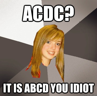 acdc? it is Abcd you idiot - acdc? it is Abcd you idiot  Musically Oblivious 8th Grader