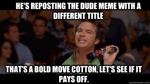 He's reposting the dude meme with a different title that's a bold move cotton, let's see if it pays off.  - He's reposting the dude meme with a different title that's a bold move cotton, let's see if it pays off.   Bold Move Cotton