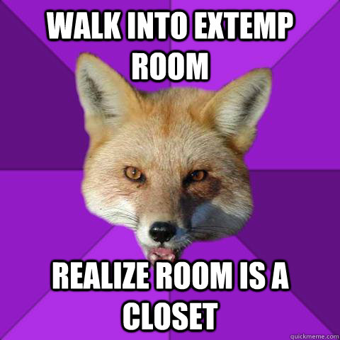walk into extemp room realize room is a closet  Forensics Fox