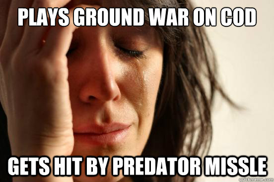 plays ground war on cod gets hit by predator missle  First World Problems