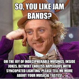 So, you like jam bands? Oh the joy of indecipherable musings, inside jokes, betwixt endless arpeggios with syncopated lighting. please tell me more about your musical tastes!  Creepy Wonka