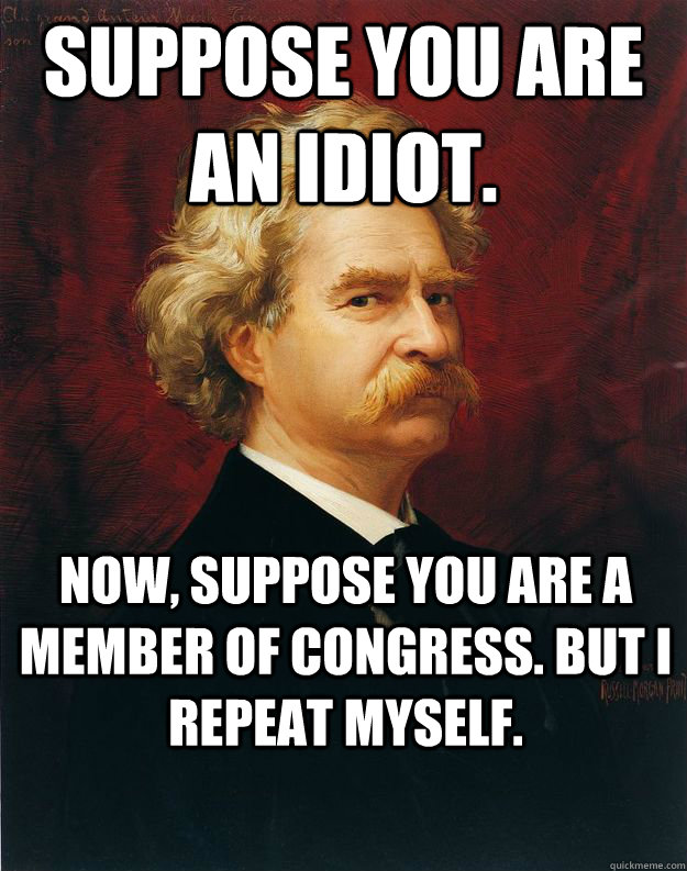 Suppose you are an idiot. Now, suppose you are a Member of Congress. But I repeat myself. - Suppose you are an idiot. Now, suppose you are a Member of Congress. But I repeat myself.  Doomed Mark Twain