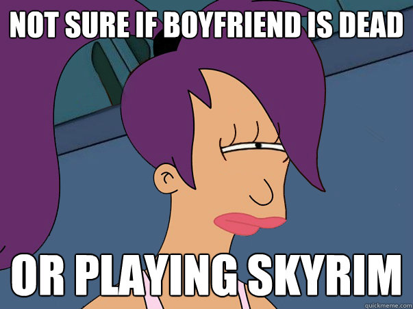 Not sure if boyfriend is dead or playing skyrim - Not sure if boyfriend is dead or playing skyrim  Leela Futurama