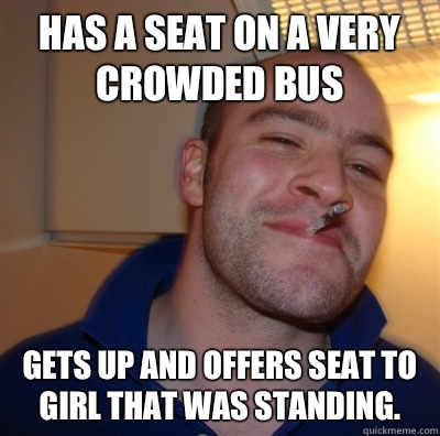 Has a seat on a very crowded bus Gets up and offers seat to girl that was standing.   GoodGuyGreg