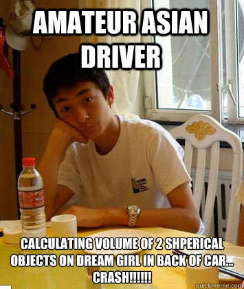 Amateur Asian Driver Calculating Volume of 2 shperical objects on dream girl in back of car...
crash!!!!!!  