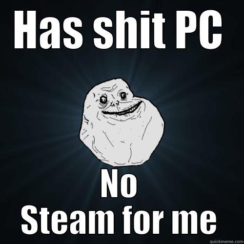 HAS SHIT PC NO STEAM FOR ME Forever Alone