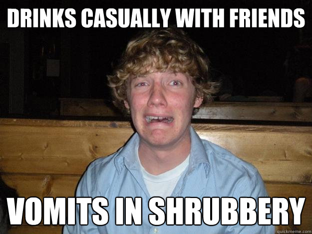 drinks casually with friends vomits in shrubbery  Rejected Frat Boy