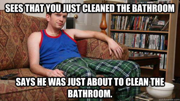 Sees that you just cleaned the bathroom says he was just about to clean the bathroom.   Scumbag Roommate
