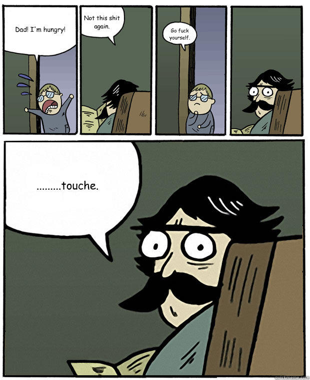 Dad! I'm hungry! Not this shit again. Go fuck yourself. .........touche. - Dad! I'm hungry! Not this shit again. Go fuck yourself. .........touche.  Stare Dad