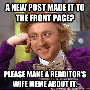 A NEW POST MADE IT TO THE FRONT PAGE? pLEASE MAKE A REDDITOR'S WIFE MEME ABOUT IT.  Creepy Wonka