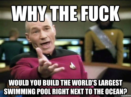 Why the fuck would you build the world's largest swimming pool right next to the ocean?  Annoyed Picard HD