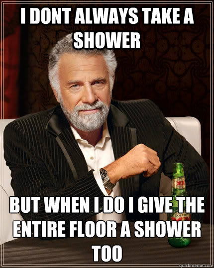 I DONT ALWAYS TAKE A SHOWER but when I do I GIVE THE ENTIRE FLOOR A SHOWER TOO  The Most Interesting Man In The World