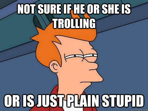 Not sure if he or she is trolling Or is just plain stupid  Futurama Fry